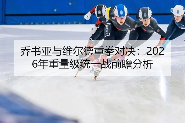 乔书亚与维尔德重拳对决：2026年重量级统一战前瞻分析