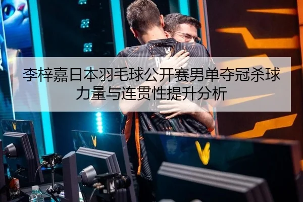 李梓嘉日本羽毛球公开赛男单夺冠杀球力量与连贯性提升分析