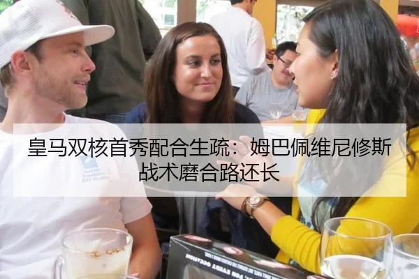 皇马双核首秀配合生疏：姆巴佩维尼修斯战术磨合路还长